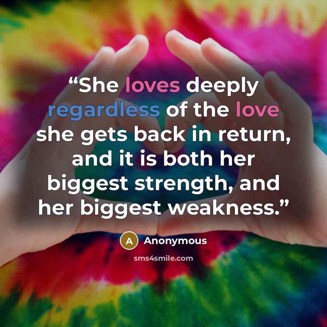 “She loves deeply regardless of the love she gets back in return, and it is both her biggest strength, and her biggest weakness.” quote by Anonymous