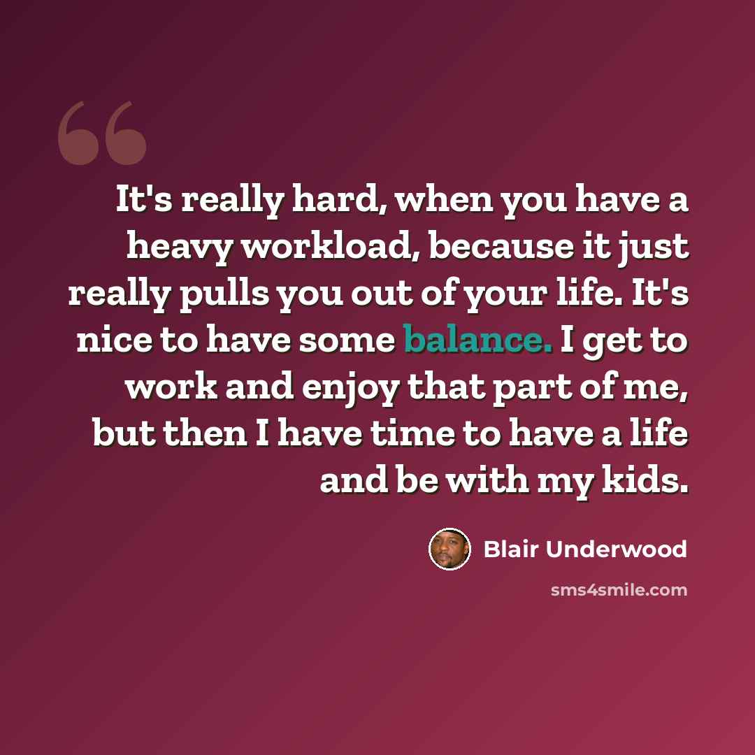 “It's really hard, when you have a heavy workload, because it just really pulls you out of your life. It's nice to have some balance. I get to work and enjoy that part of me, but then I have time to have a life and be with my kids.” quote by Blair Underwood