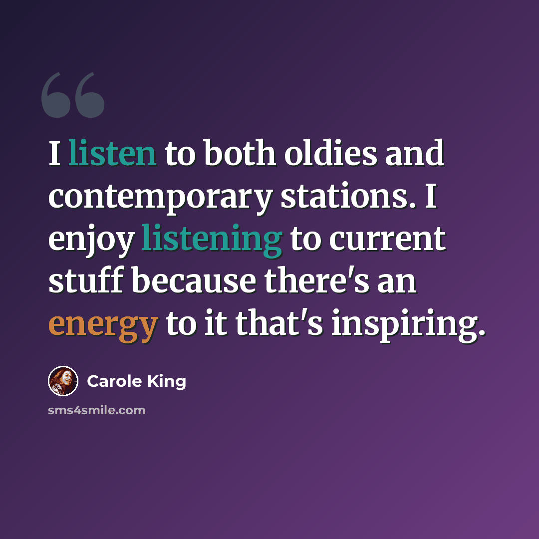 “I listen to both oldies and contemporary stations. I enjoy listening to current stuff because there's an energy to it that's inspiring.” quote by Carole King