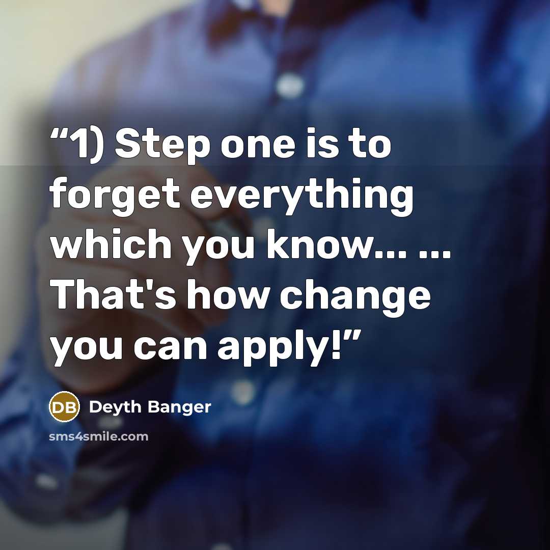 “1) Step one is to forget everything which you know... ... That's how change you can apply!” quote by Deyth Banger
