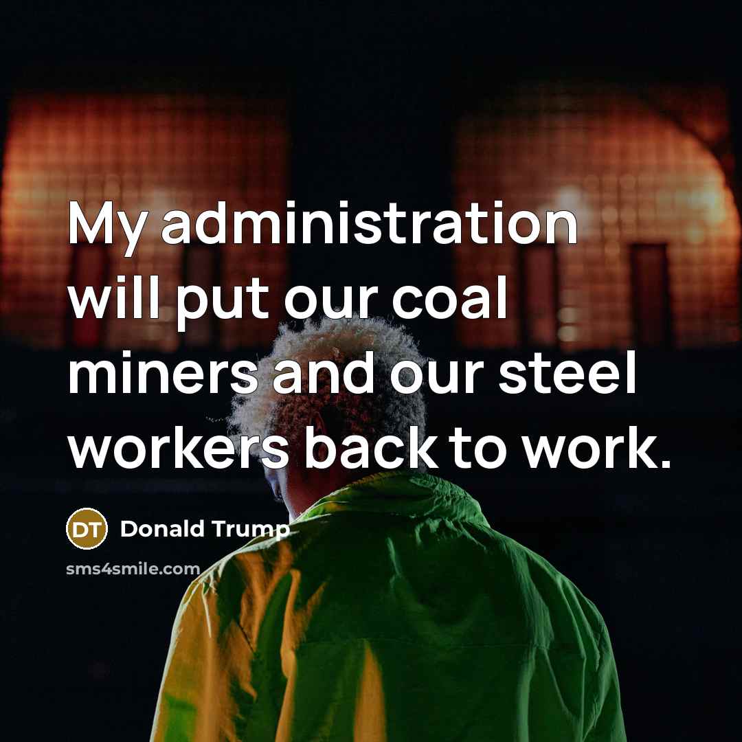 “My administration will put our coal miners and our steel workers back to work.” quote by Donald Trump