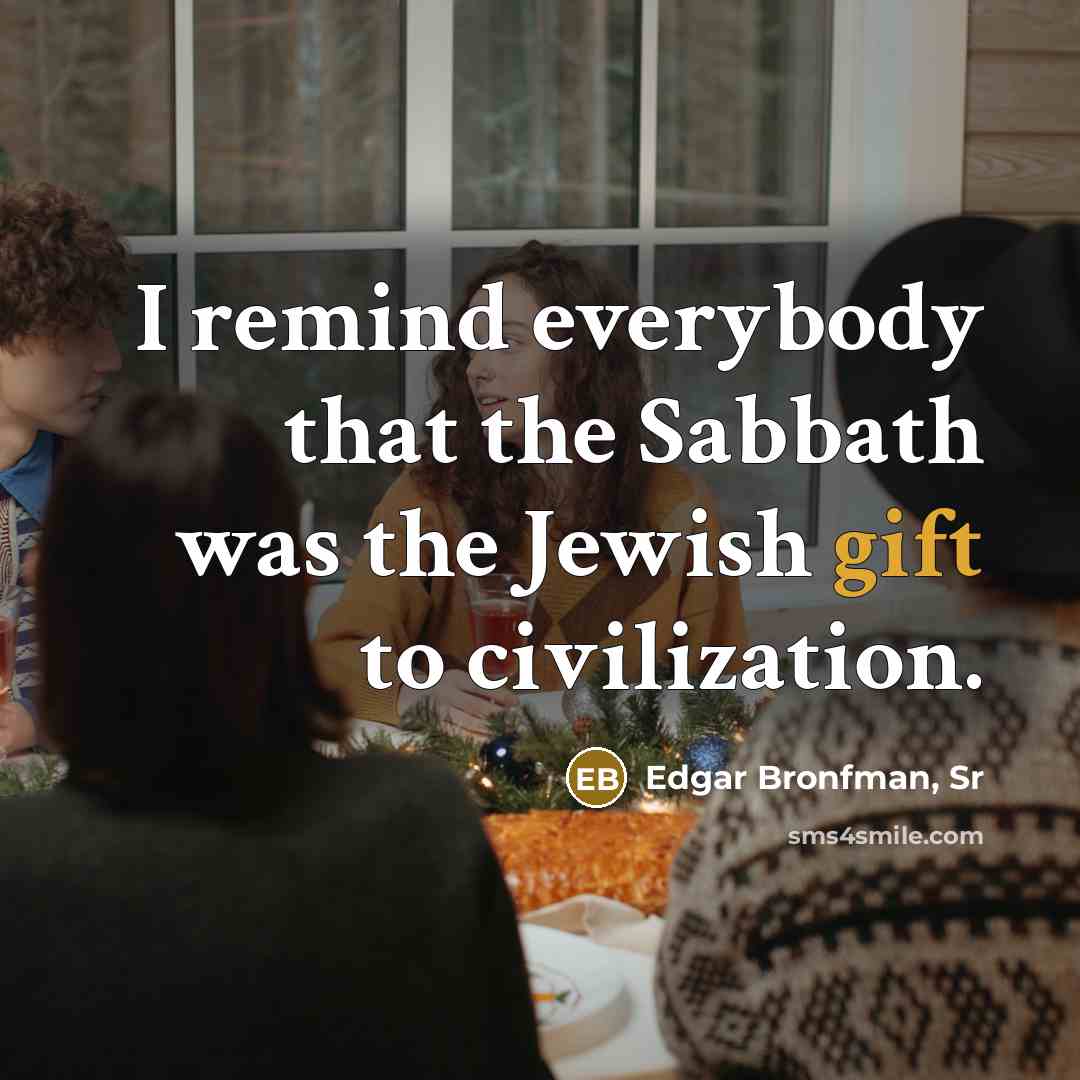 “I remind everybody that the Sabbath was the Jewish gift to civilization.” quote by Edgar Bronfman, Sr