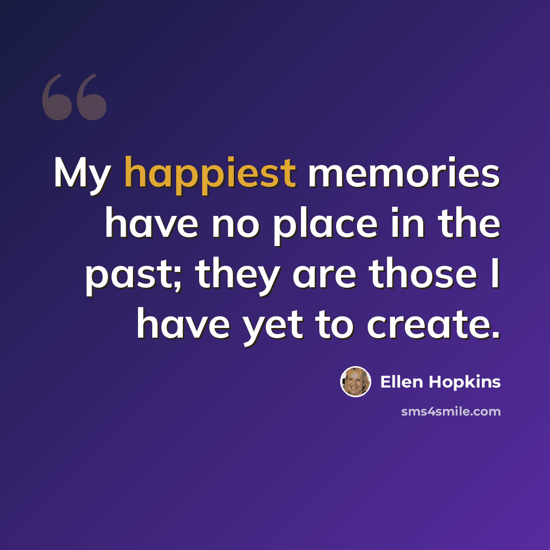 “My happiest memories have no place in the past; they are those I have yet to create.” quote by Ellen Hopkins