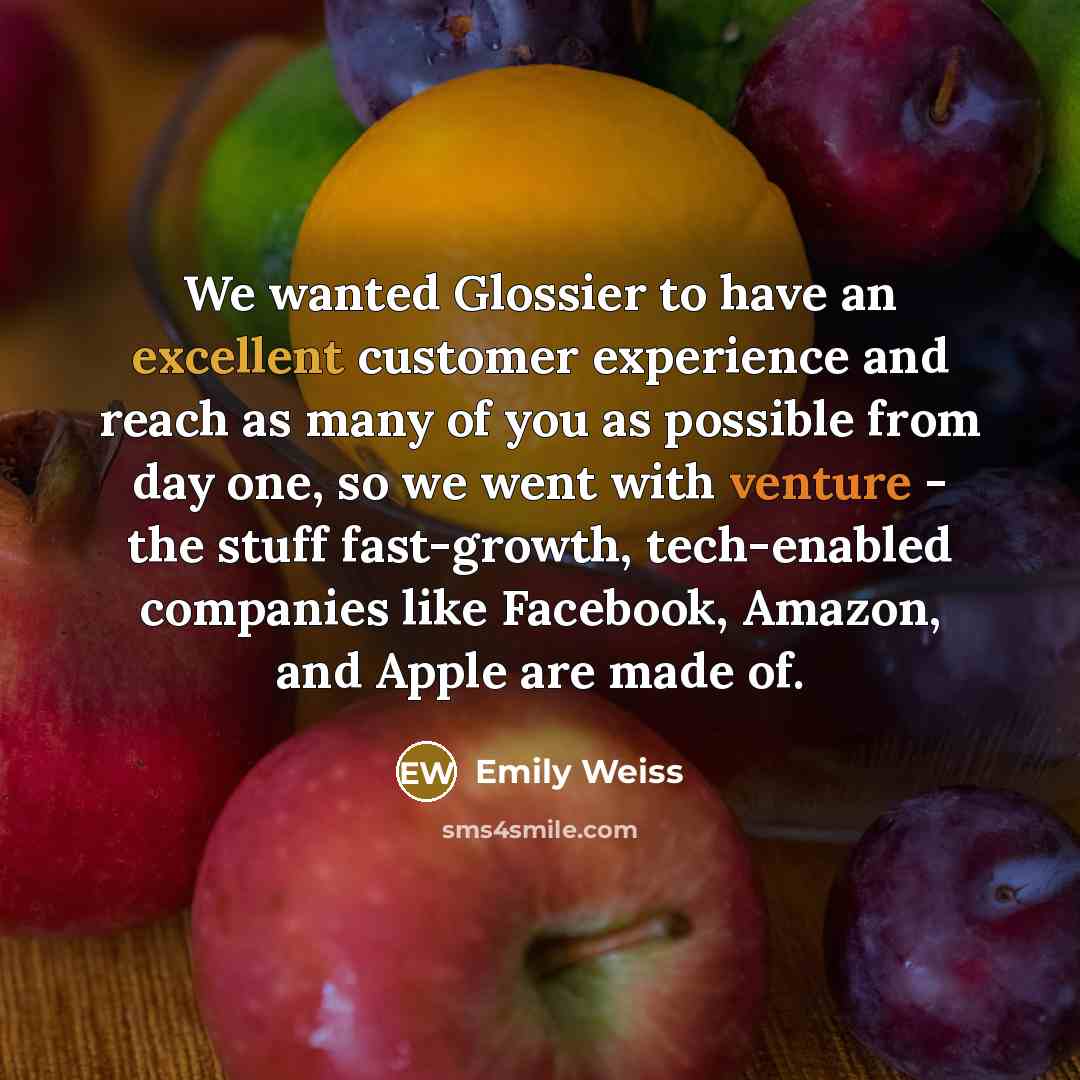 “We wanted Glossier to have an excellent customer experience and reach as many of you as possible from day one, so we went with venture - the stuff fast-growth, tech-enabled companies like Facebook, Amazon, and Apple are made of.” quote by Emily Weiss