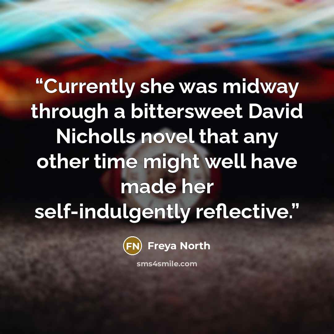 “Currently she was midway through a bittersweet David Nicholls novel that any other time might well have made her self-indulgently reflective.” quote by Freya North
