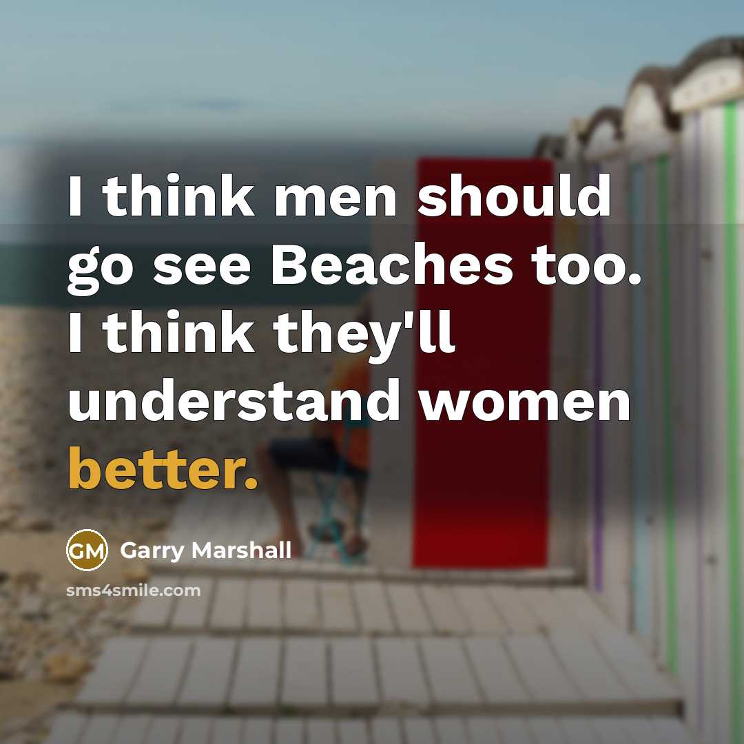 “I think men should go see Beaches too. I think they'll understand women better.” quote by Garry Marshall