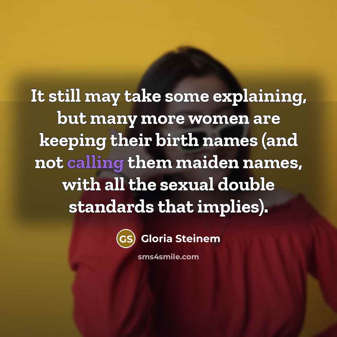 “It still may take some explaining, but many more women are keeping their birth names (and not calling them maiden names, with all the sexual double standards that implies).” quote by Gloria Steinem