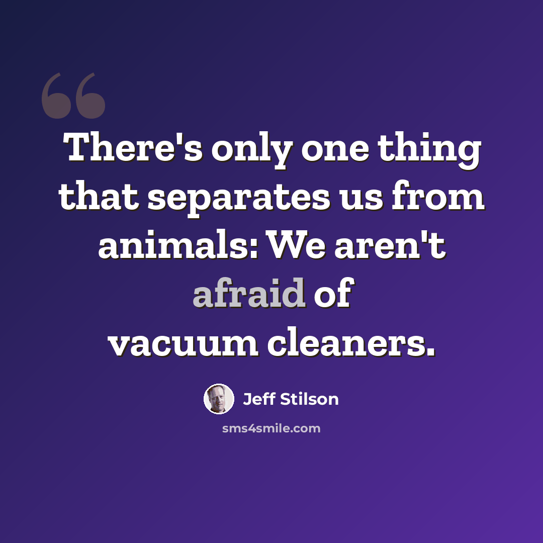 “There's only one thing that separates us from animals: We aren't afraid of vacuum cleaners.” quote by Jeff Stilson