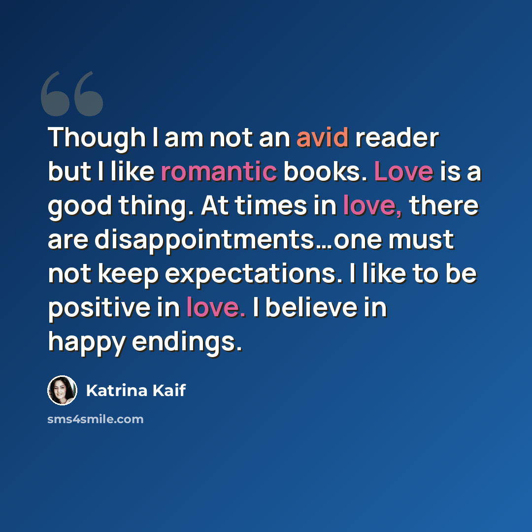 “Though I am not an avid reader but I like romantic books. Love is a good thing. At times in love, there are disappointments…one must not keep expectations. I like to be positive in love. I believe in happy endings.” quote by Katrina Kaif