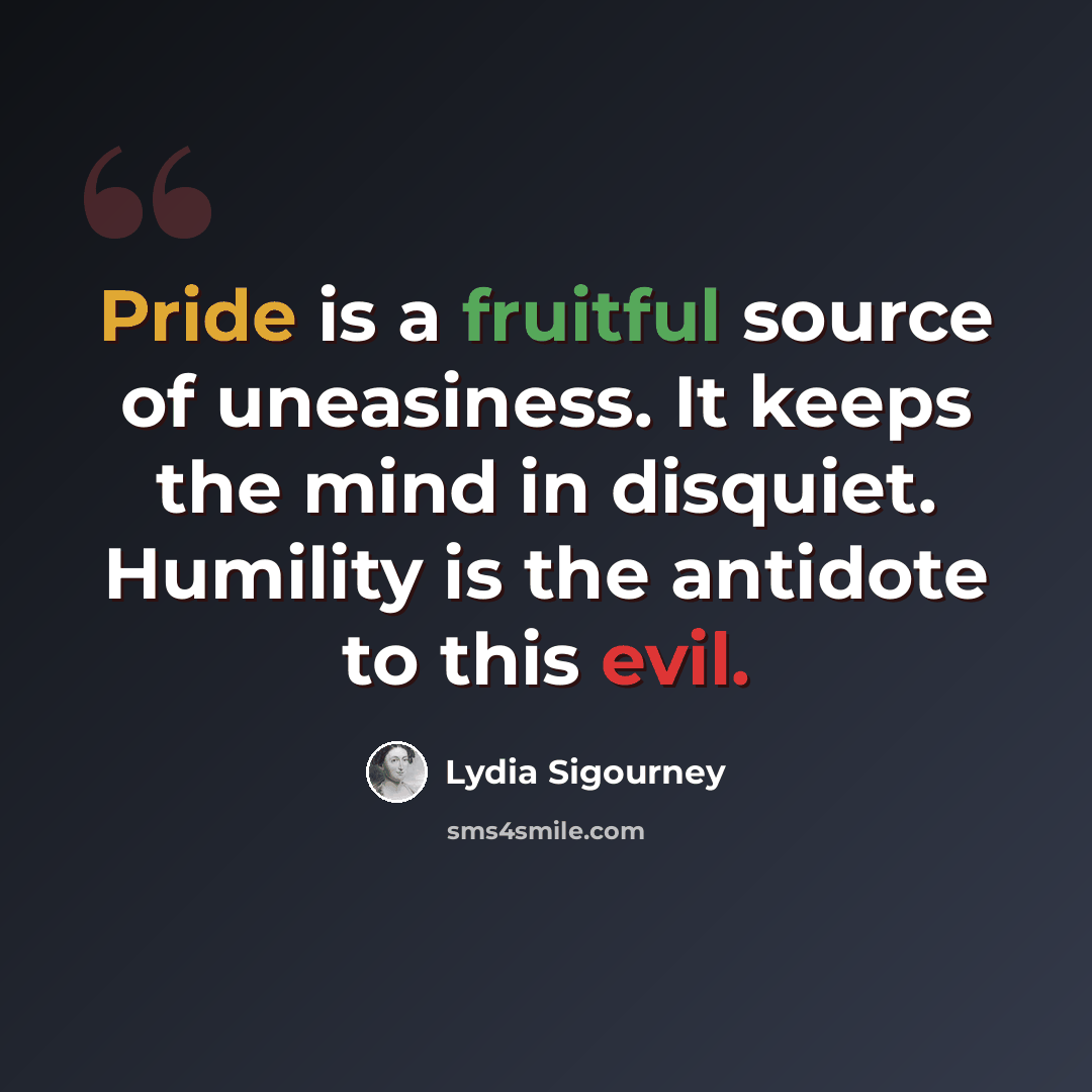 “Pride is a fruitful source of uneasiness. It keeps the mind in disquiet. Humility is the antidote to this evil.” quote by Lydia Sigourney