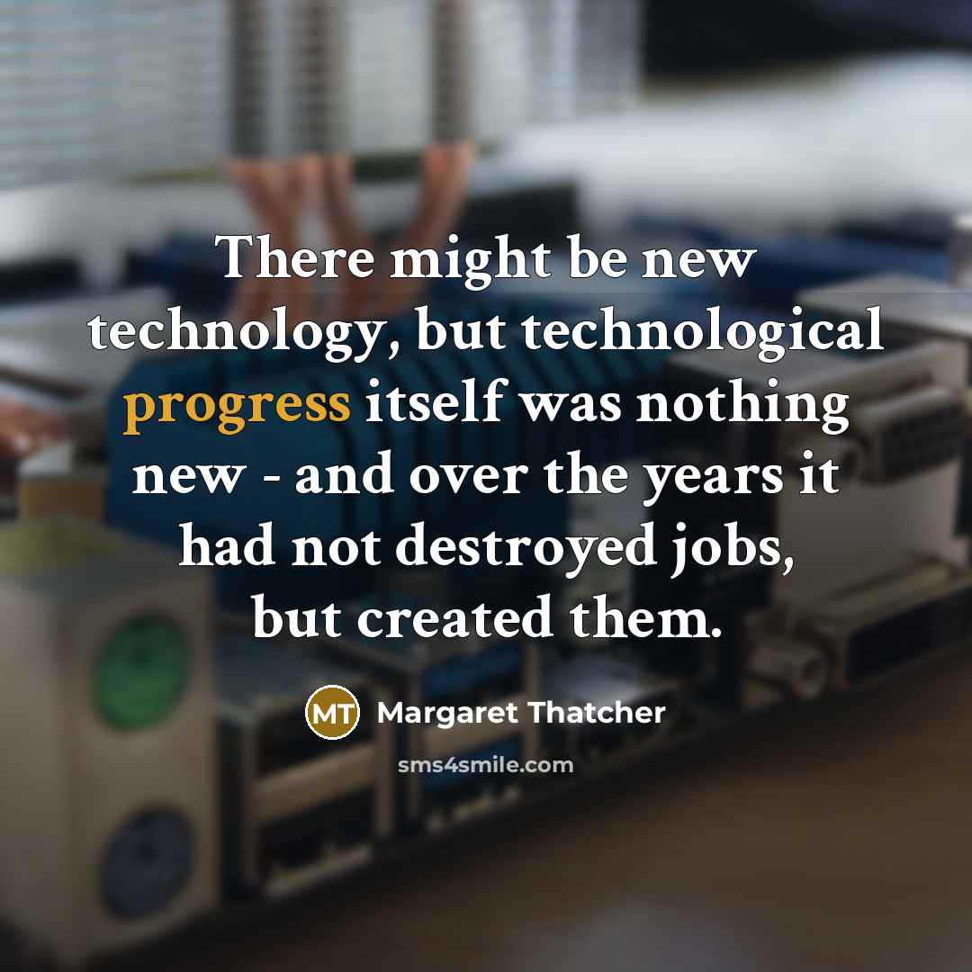 “There might be new technology, but technological progress itself was nothing new - and over the years it had not destroyed jobs, but created them.” quote by Margaret Thatcher