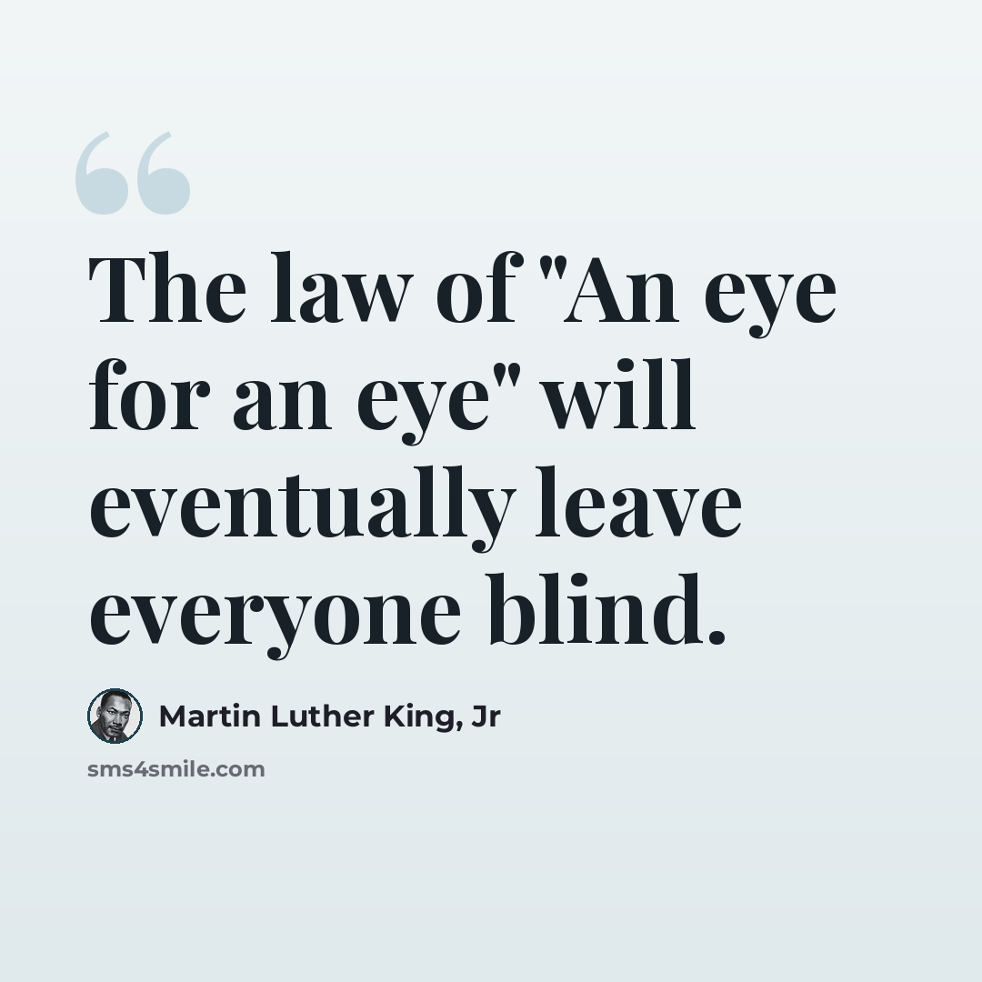 “The law of "An eye for an eye" will eventually leave everyone blind.” quote by Martin Luther King, Jr