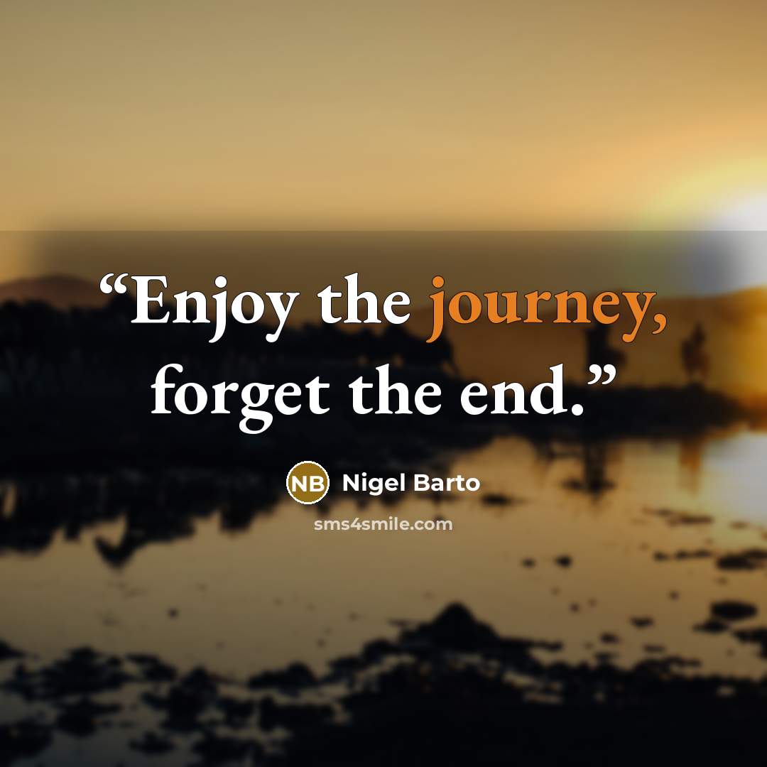 “Enjoy the journey, forget the end.” quote by Nigel Barto