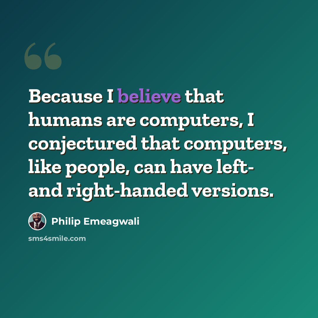 “Because I believe that humans are computers, I conjectured that computers, like people, can have left- and right-handed versions.” quote by Philip Emeagwali