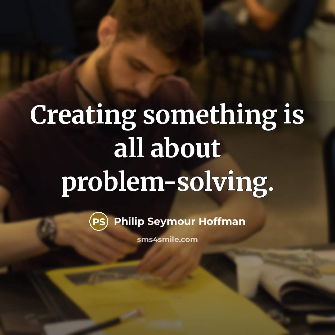 “Creating something is all about problem-solving.” quote by Philip Seymour Hoffman