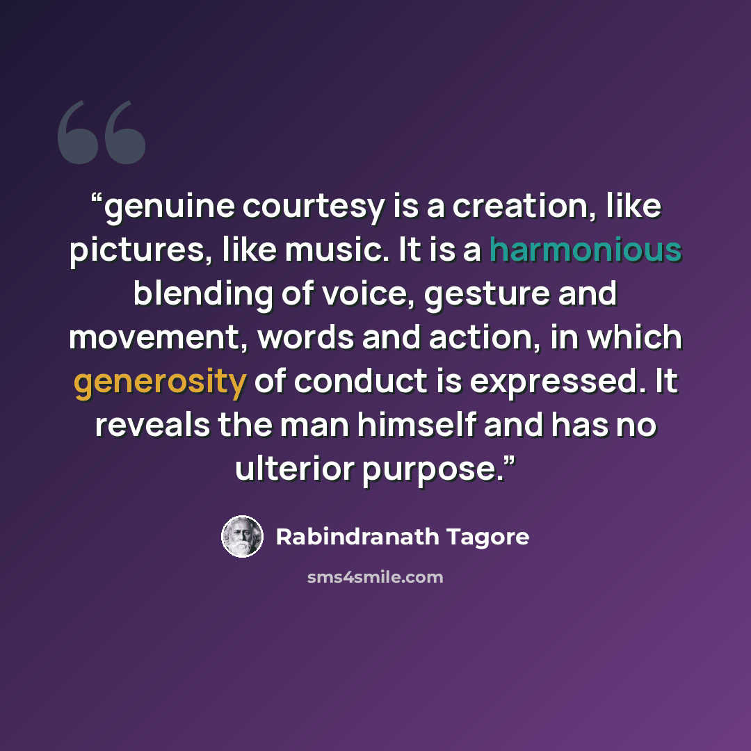 “genuine courtesy is a creation, like pictures, like music. It is a harmonious blending of voice, gesture and movement, words and action, in which generosity of conduct is expressed. It reveals the man himself and has no ulterior purpose.” quote by Rabindranath Tagore