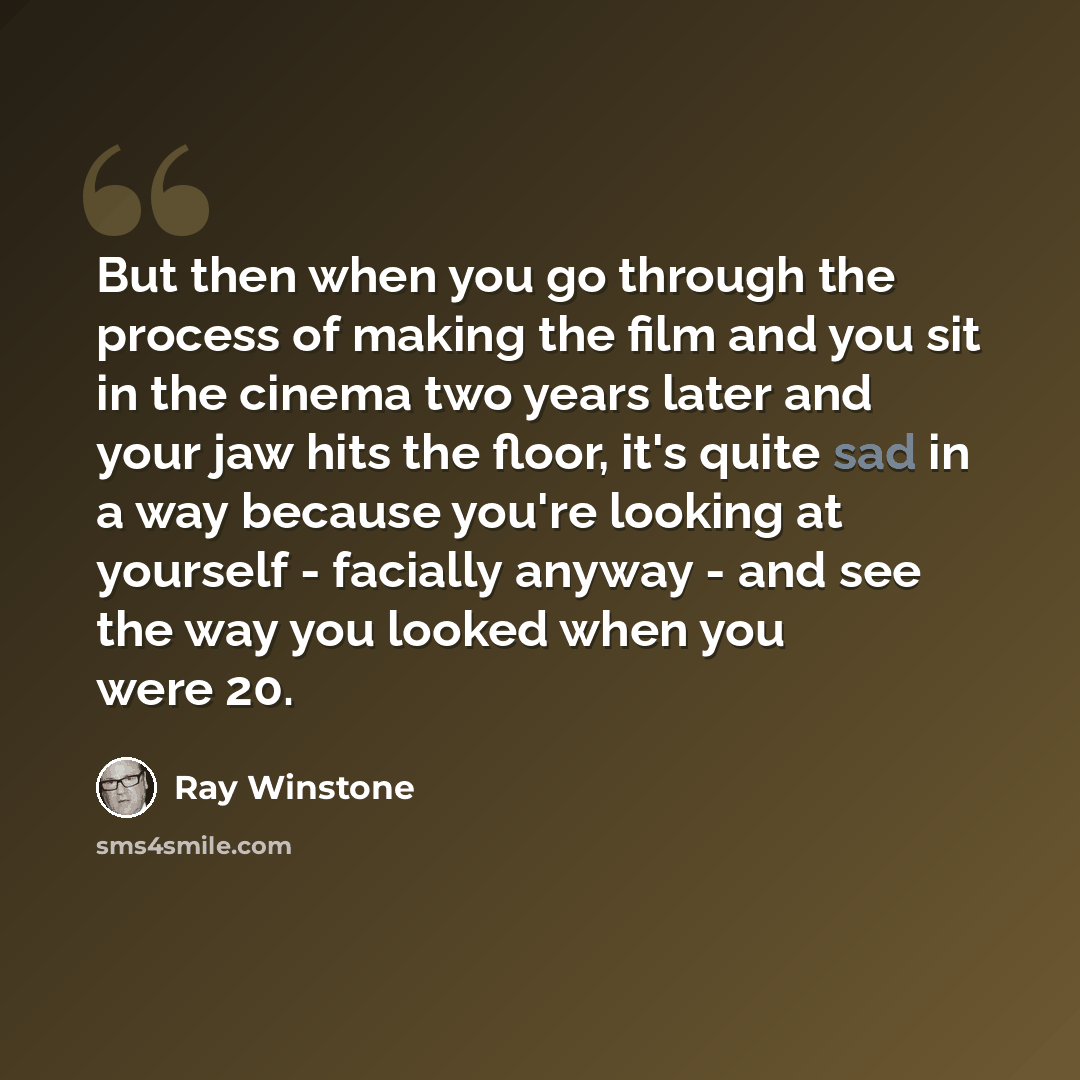 “But then when you go through the process of making the film and you sit in the cinema two years later and your jaw hits the floor, it's quite sad in a way because you're looking at yourself - facially anyway - and see the way you looked when you were 20.” quote by Ray Winstone