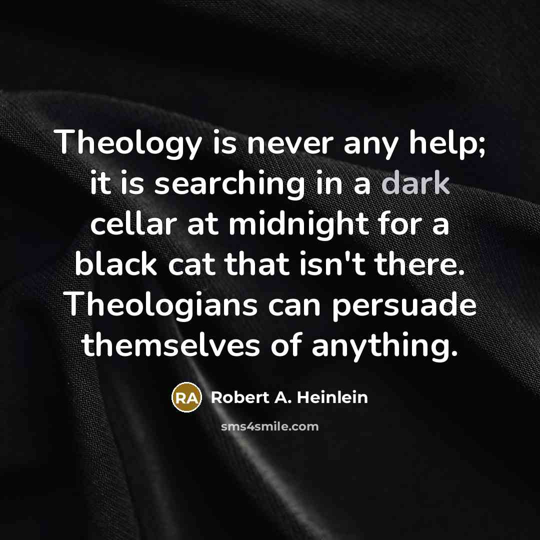 “Theology is never any help; it is searching in a dark cellar at midnight for a black cat that isn't there. Theologians can persuade themselves of anything.” quote by Robert A. Heinlein