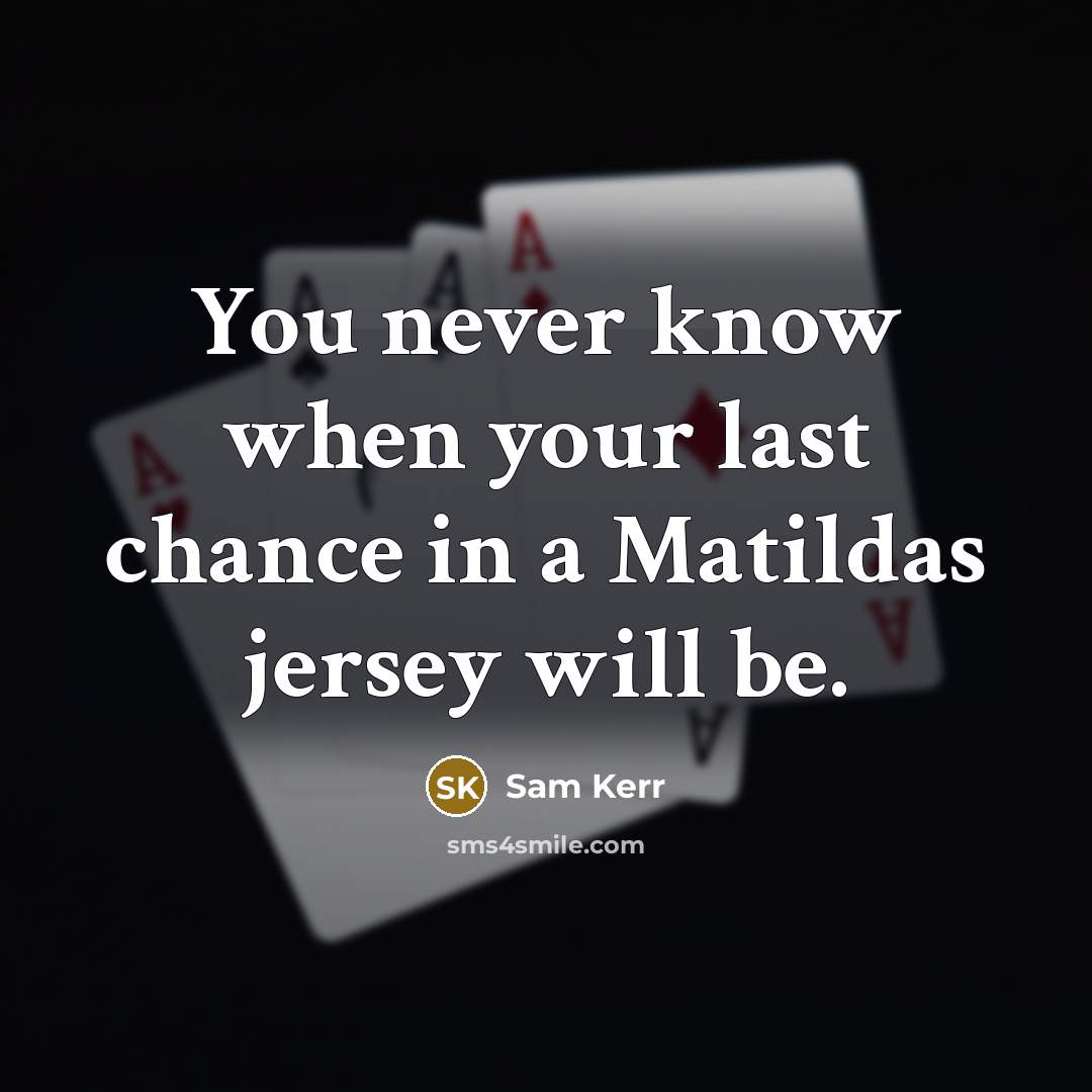 “You never know when your last chance in a Matildas jersey will be.” quote by Sam Kerr