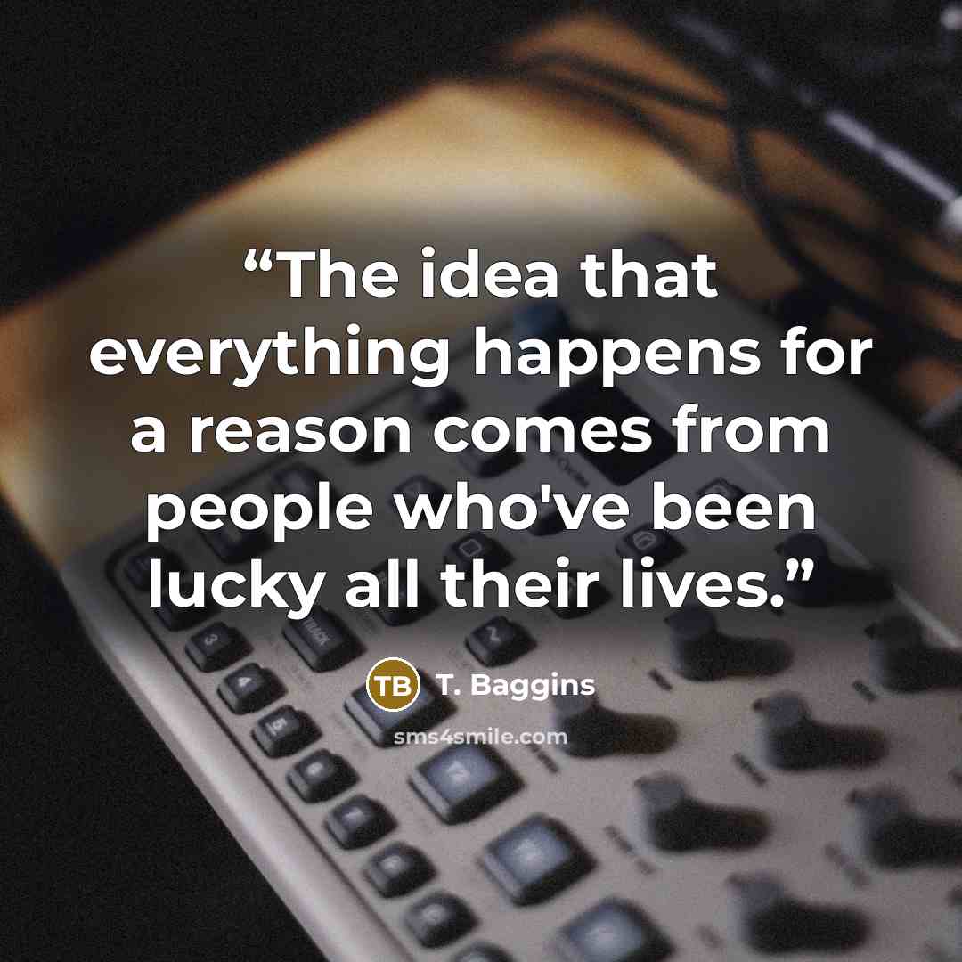 “The idea that everything happens for a reason comes from people who've been lucky all their lives.” quote by T. Baggins