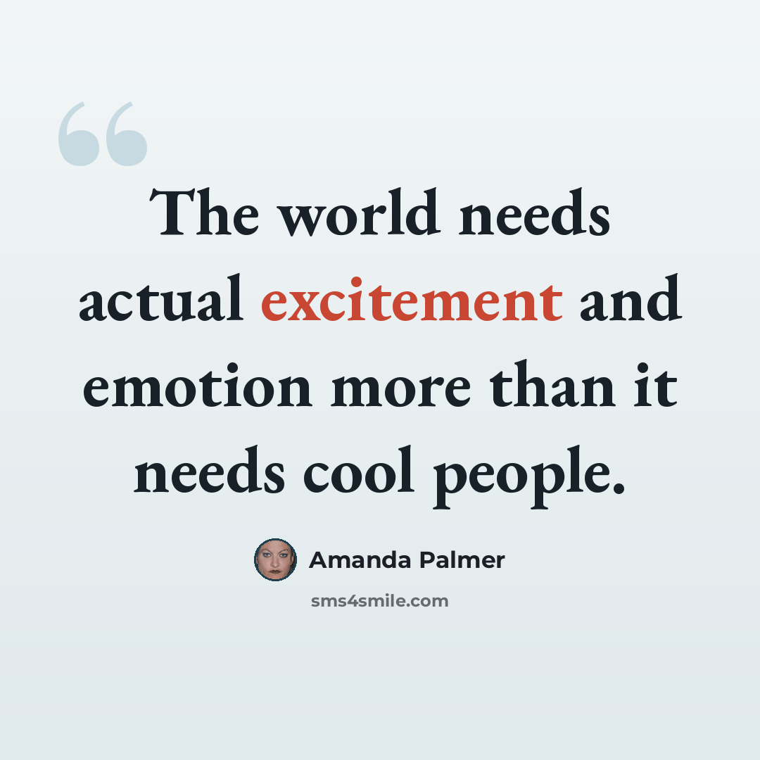“The world needs actual excitement and emotion more than it needs cool people.” quote by Amanda Palmer