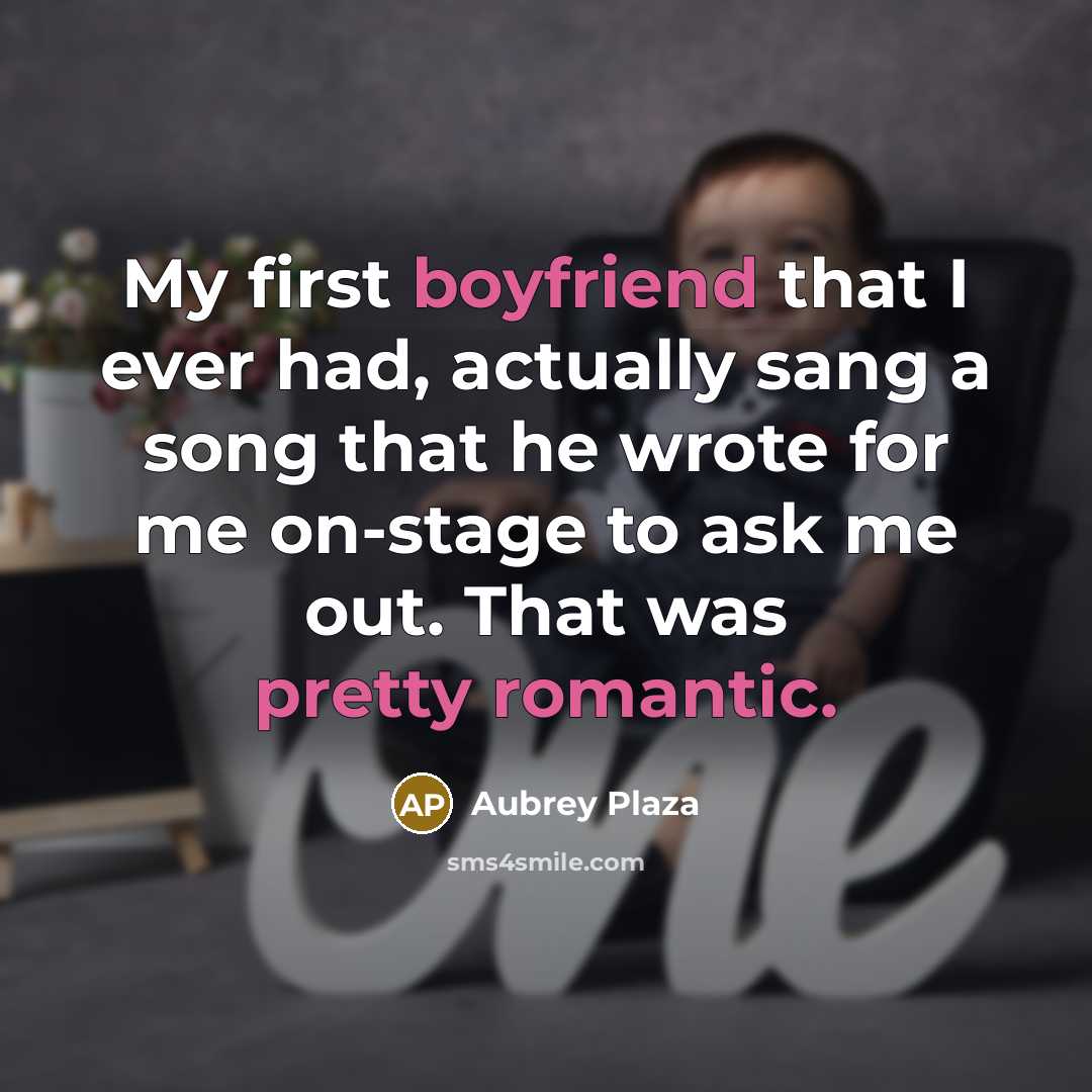 “My first boyfriend that I ever had, actually sang a song that he wrote for me on-stage to ask me out. That was pretty romantic.” quote by Aubrey Plaza