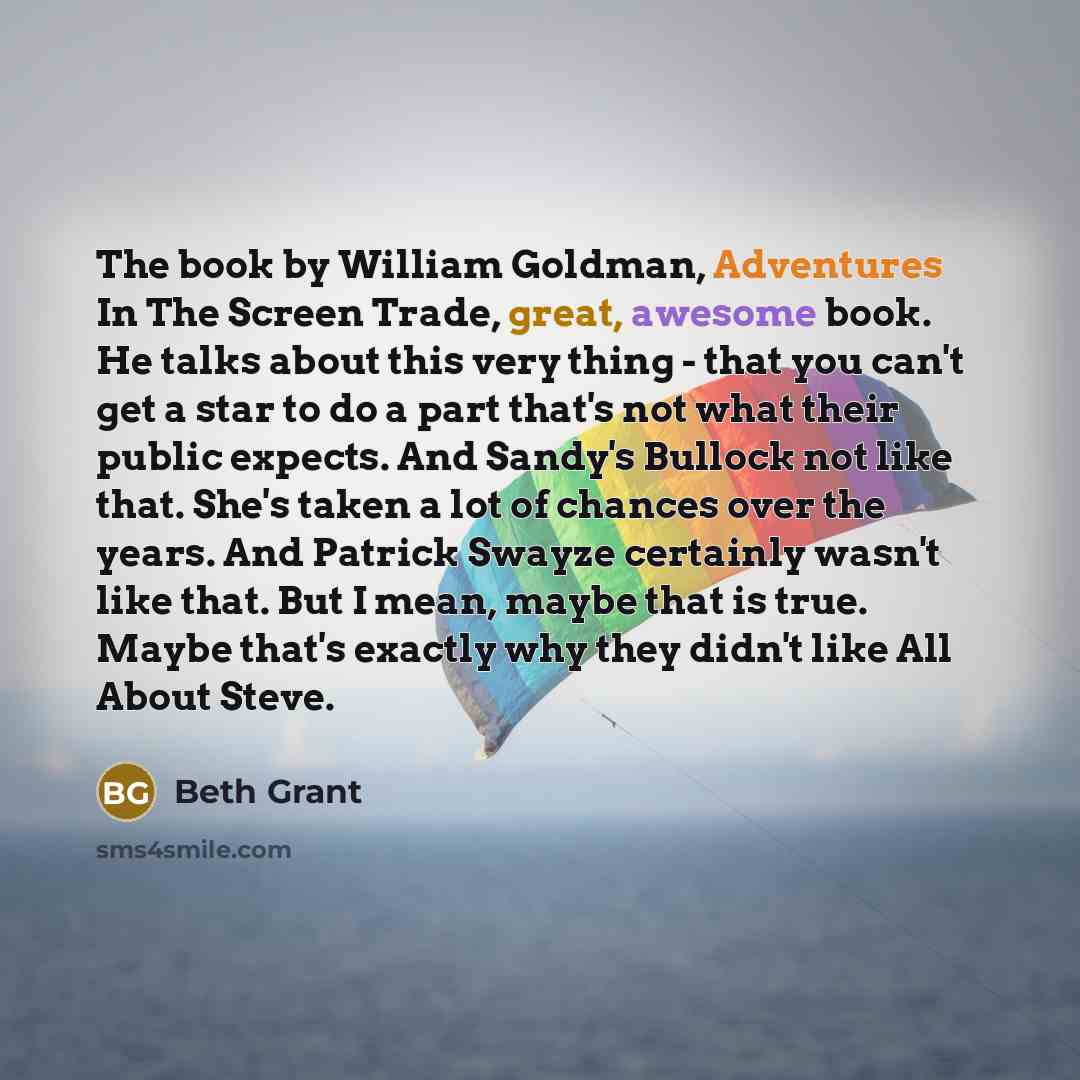 “The book by William Goldman, Adventures In The Screen Trade, great, awesome book. He talks about this very thing - that you can't get a star to do a part that's not what their public expects. And Sandy's Bullock not like that. She's taken a lot of chances over the years. And Patrick Swayze…” quote by Beth Grant