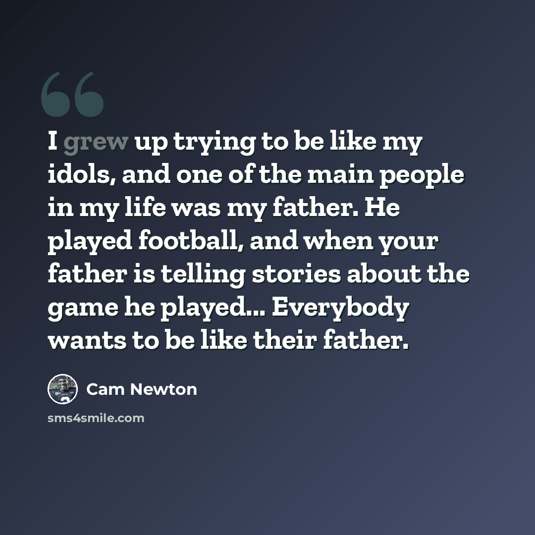 “I grew up trying to be like my idols, and one of the main people in my life was my father. He played football, and when your father is telling stories about the game he played... Everybody wants to be like their father.” quote by Cam Newton