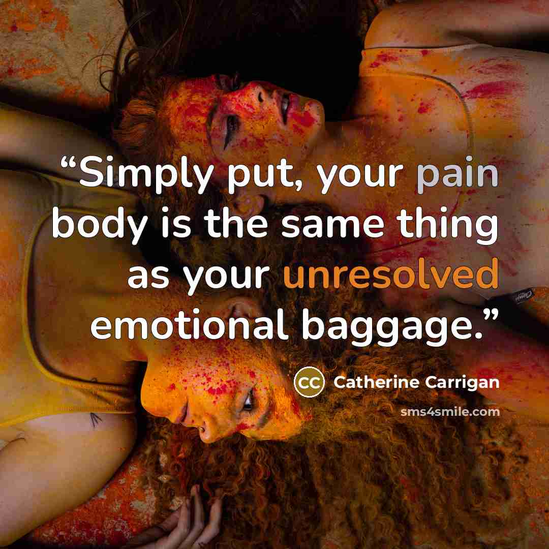 “Simply put, your pain body is the same thing as your unresolved emotional baggage.” quote by Catherine Carrigan