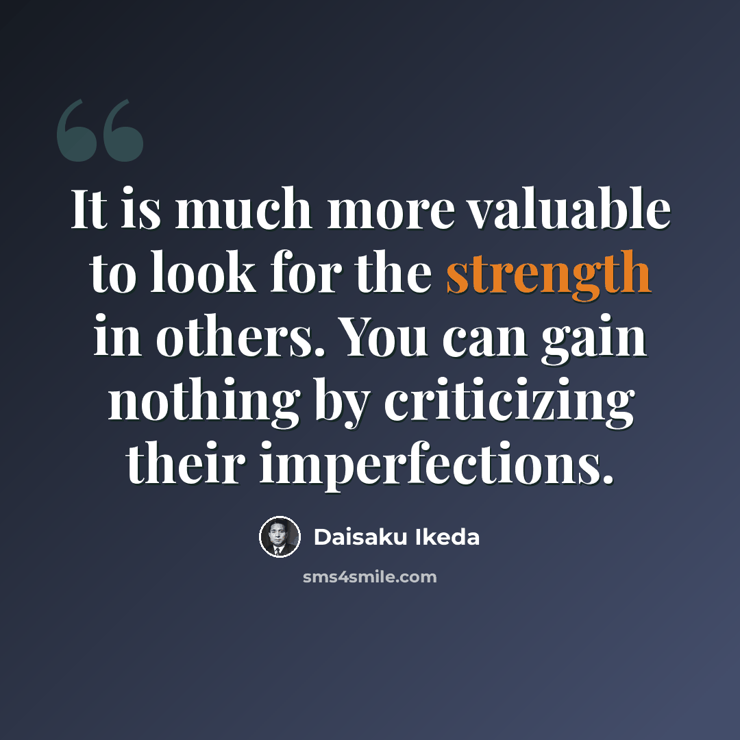 “It is much more valuable to look for the strength in others. You can gain nothing by criticizing their imperfections.” quote by Daisaku Ikeda