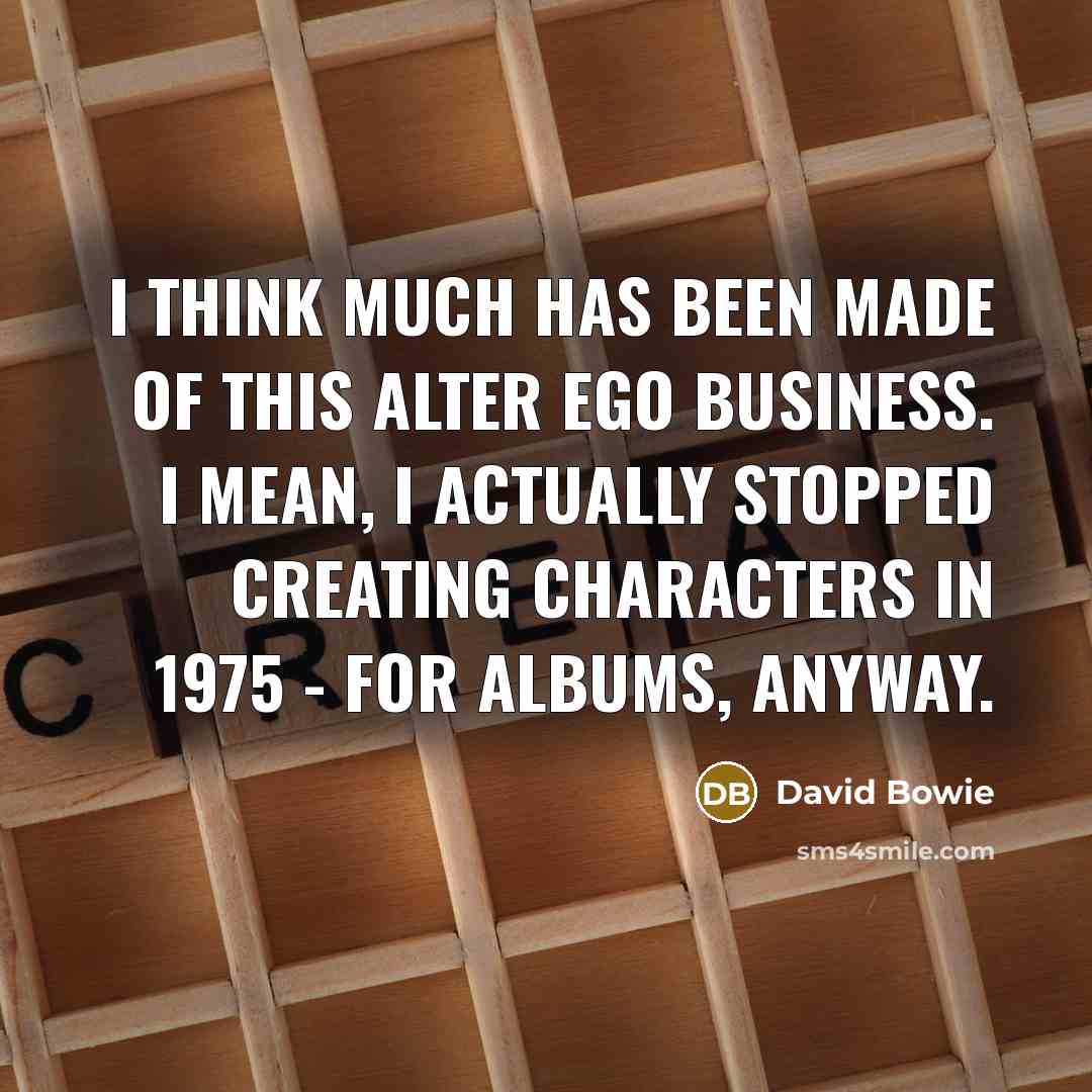 “I think much has been made of this alter ego business. I mean, I actually stopped creating characters in 1975 - for albums, anyway.” quote by David Bowie