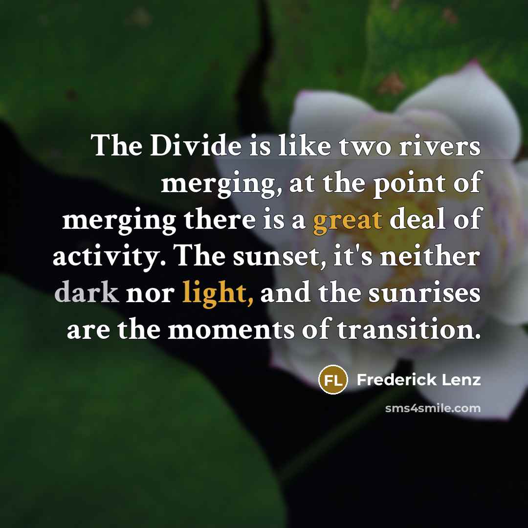 “The Divide is like two rivers merging, at the point of merging there is a great deal of activity. The sunset, it's neither dark nor light, and the sunrises are the moments of transition.” quote by Frederick Lenz