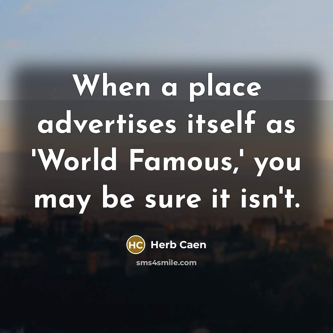 “When a place advertises itself as 'World Famous,' you may be sure it isn't.” quote by Herb Caen