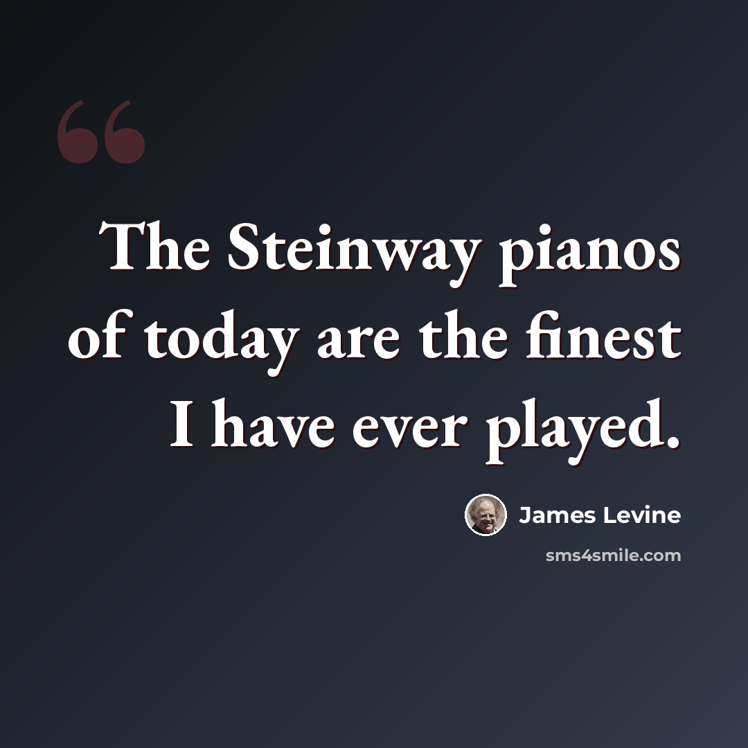 “The Steinway pianos of today are the finest I have ever played.” quote by James Levine