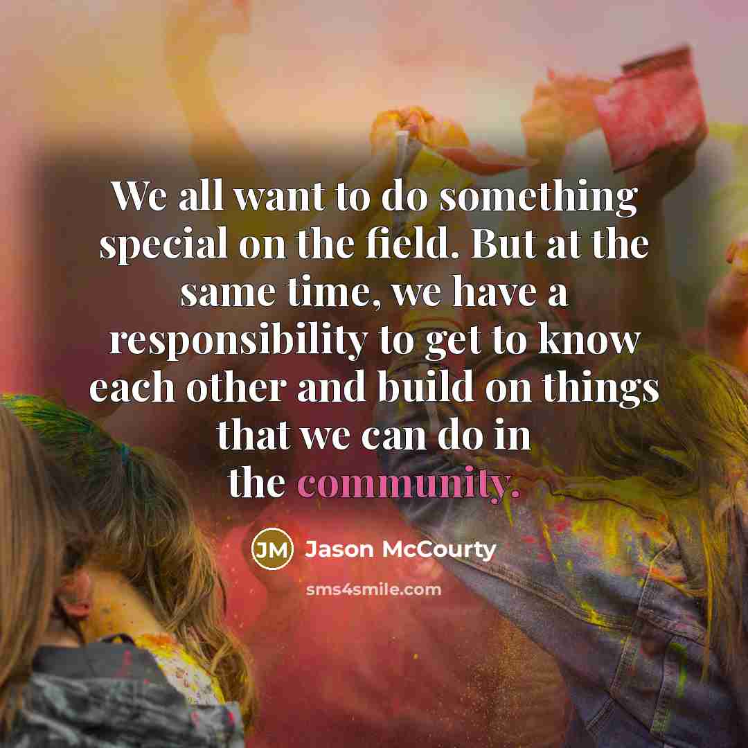 “We all want to do something special on the field. But at the same time, we have a responsibility to get to know each other and build on things that we can do in the community.” quote by Jason McCourty