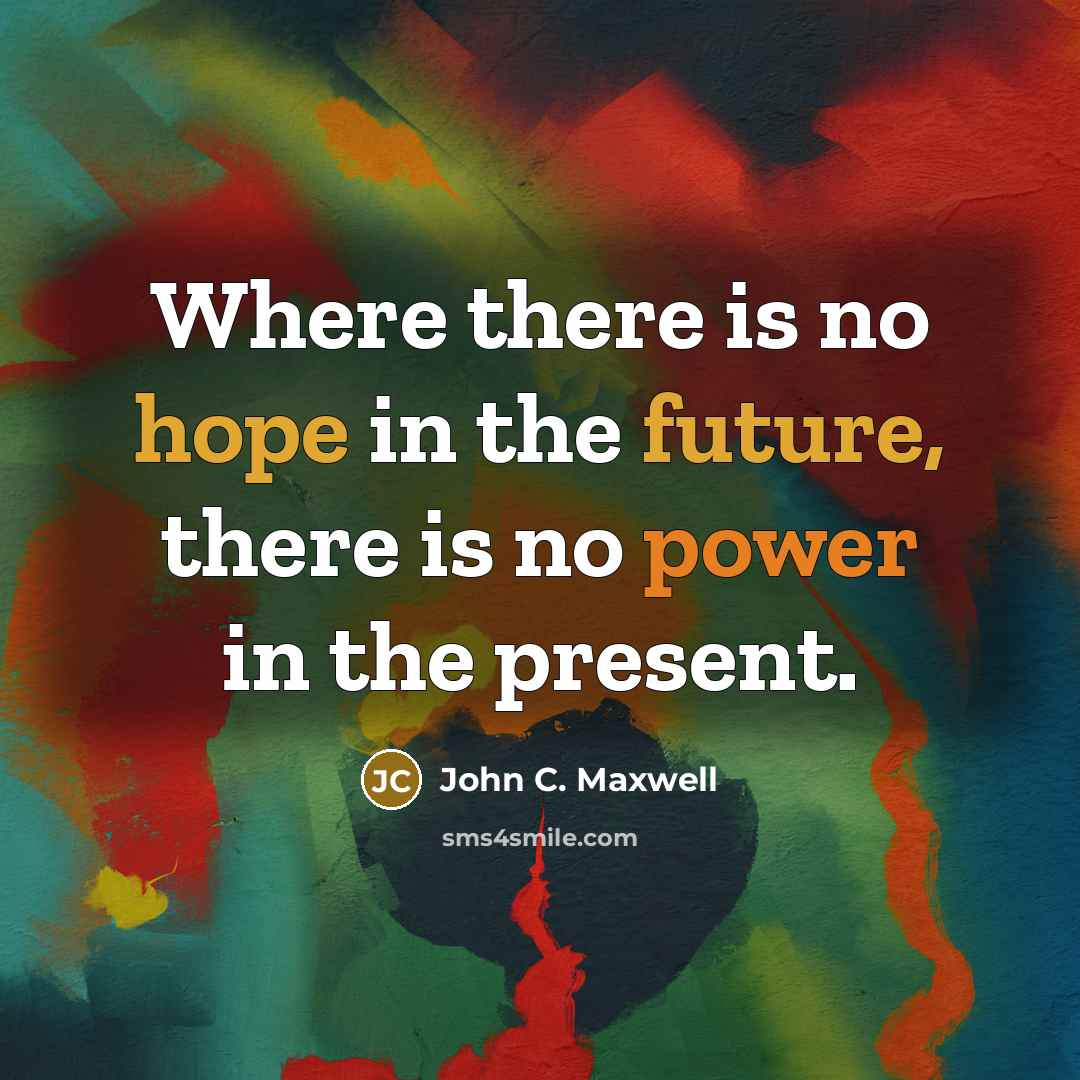“Where there is no hope in the future, there is no power in the present.” quote by John C. Maxwell