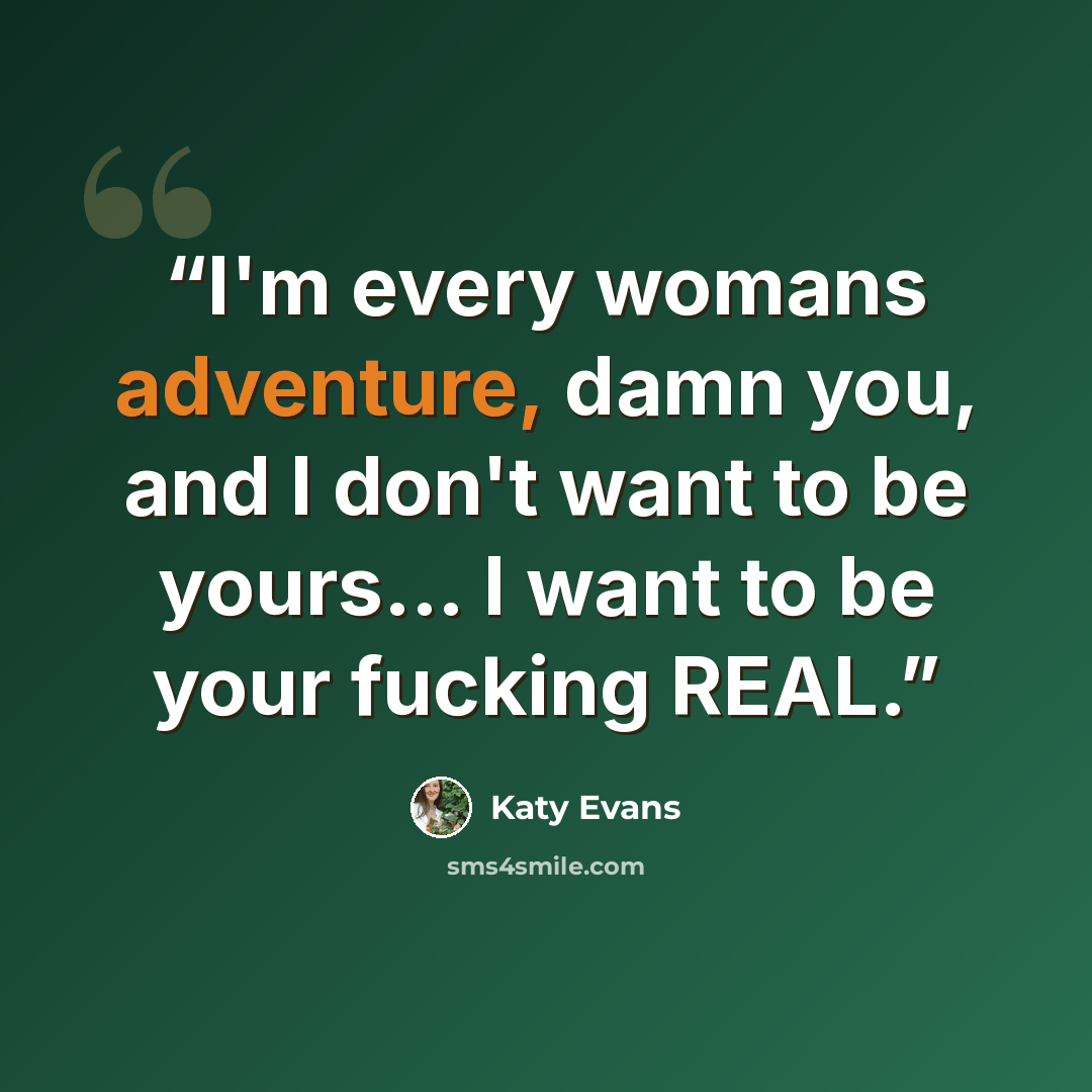 “I'm every womans adventure, damn you, and I don't want to be yours... I want to be your fucking REAL.” quote by Katy Evans