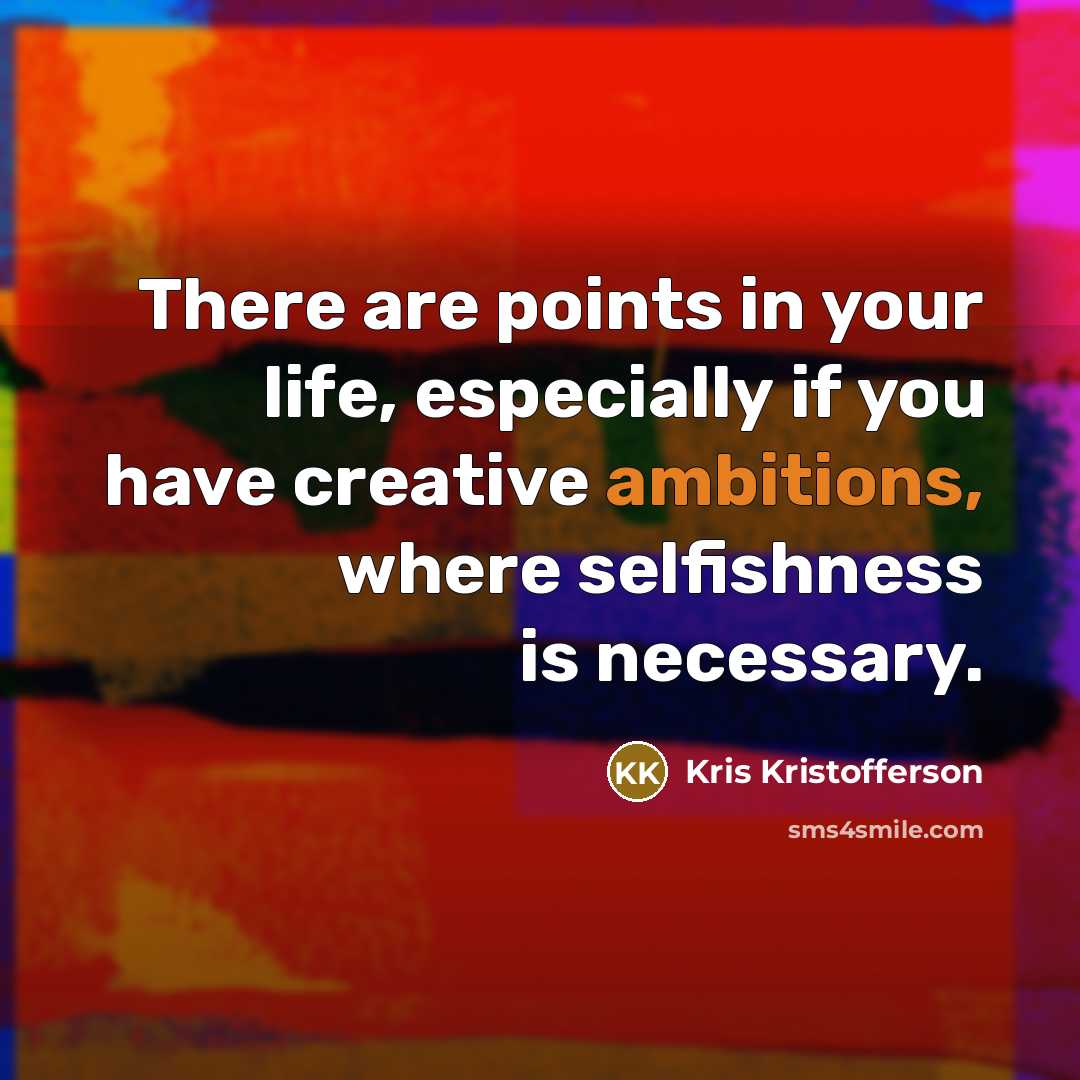 “There are points in your life, especially if you have creative ambitions, where selfishness is necessary.” quote by Kris Kristofferson