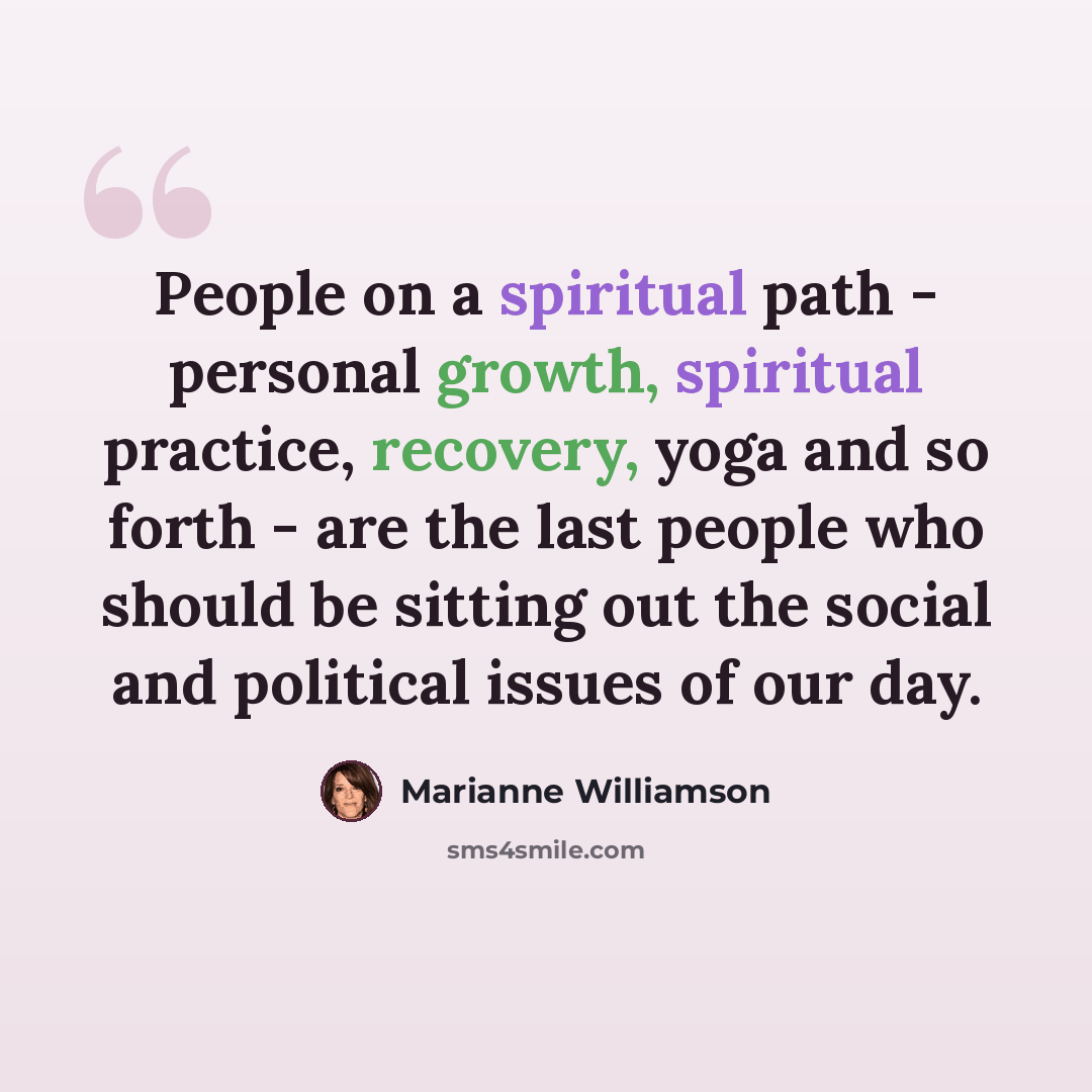 “People on a spiritual path - personal growth, spiritual practice, recovery, yoga and so forth - are the last people who should be sitting out the social and political issues of our day.” quote by Marianne Williamson