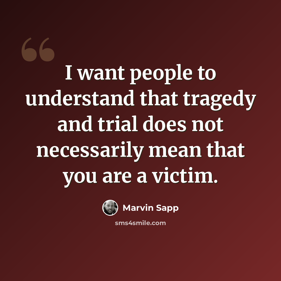 “I want people to understand that tragedy and trial does not necessarily mean that you are a victim.” quote by Marvin Sapp
