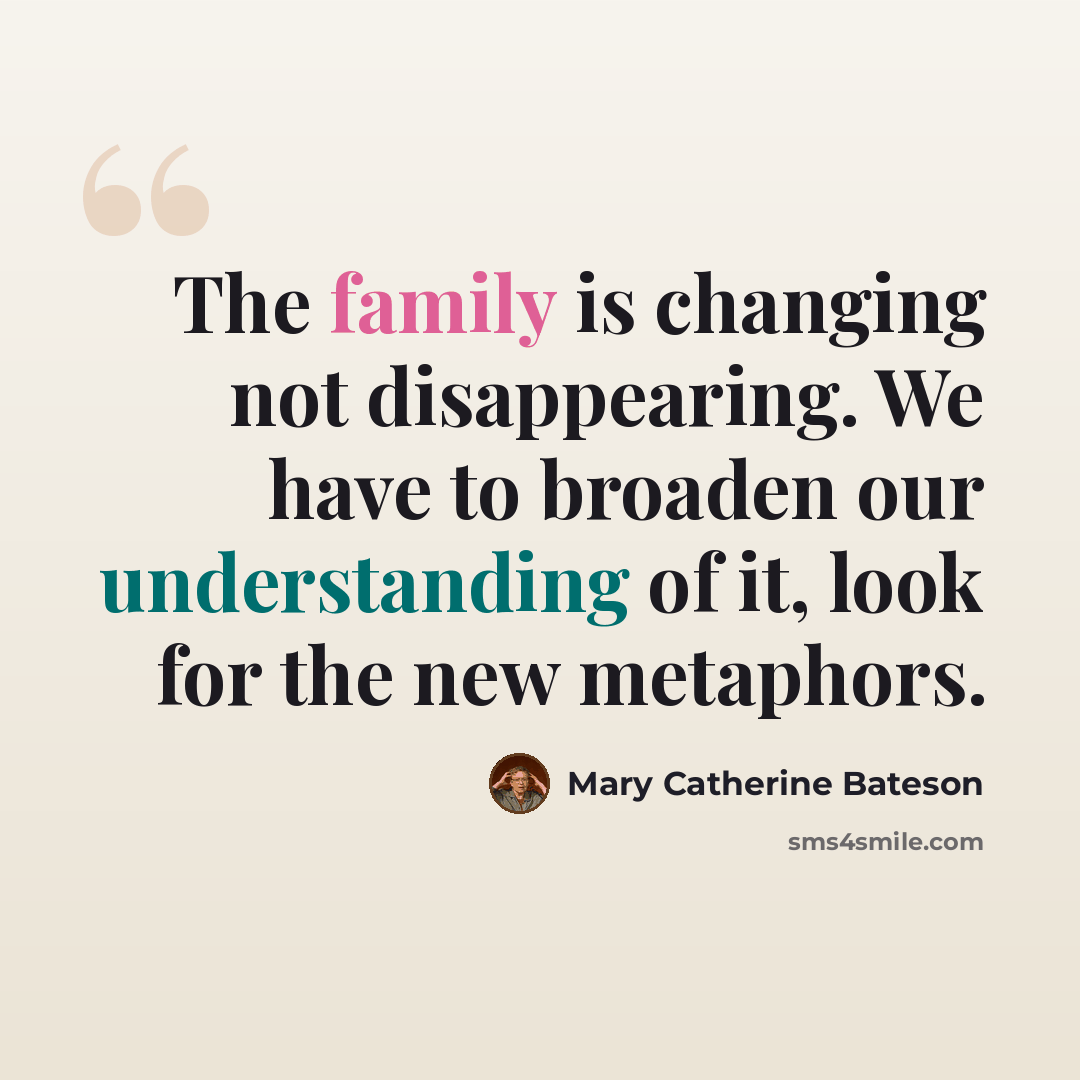 “The family is changing not disappearing. We have to broaden our understanding of it, look for the new metaphors.” quote by Mary Catherine Bateson