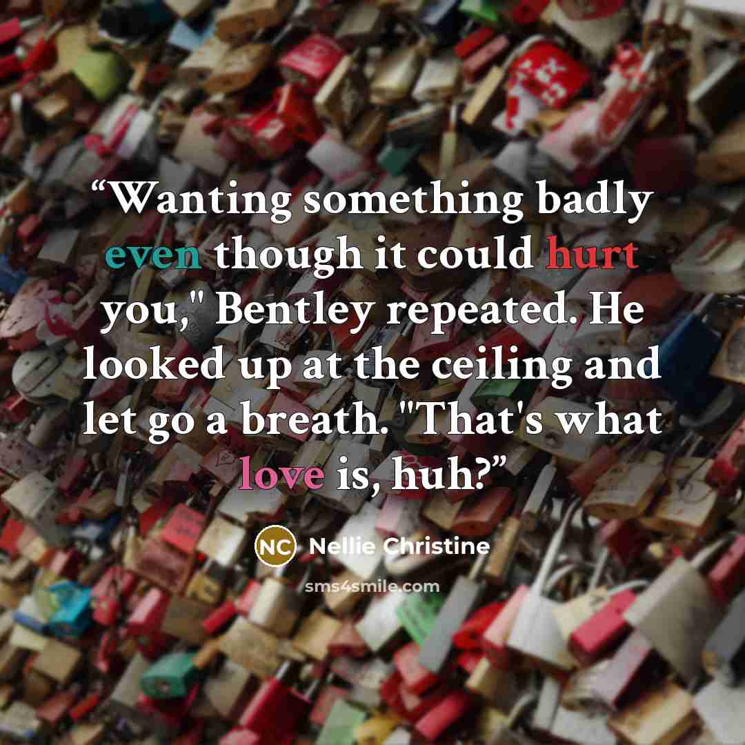 “Wanting something badly even though it could hurt you," Bentley repeated. He looked up at the ceiling and let go a breath. "That's what love is, huh?” quote by Nellie Christine
