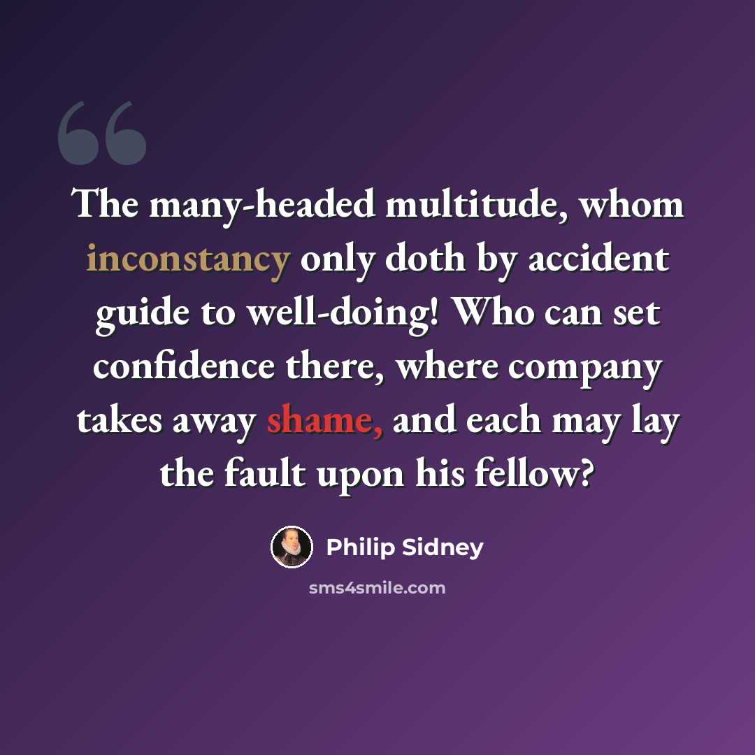 “The many-headed multitude, whom inconstancy only doth by accident guide to well-doing! Who can set confidence there, where company takes away shame, and each may lay the fault upon his fellow?” quote by Philip Sidney