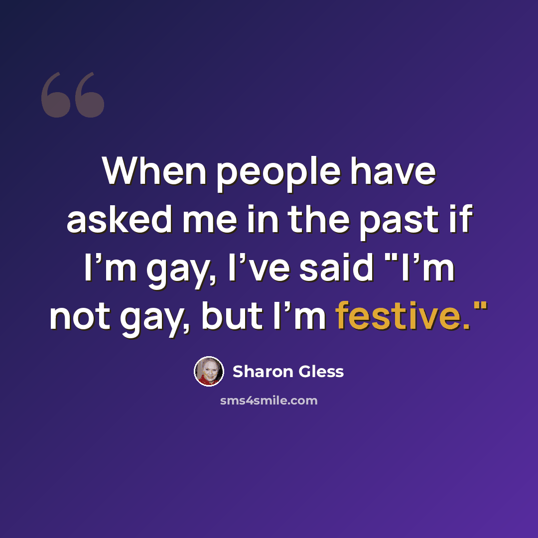 “When people have asked me in the past if I'm gay, I've said "I'm not gay, but I'm festive."” quote by Sharon Gless