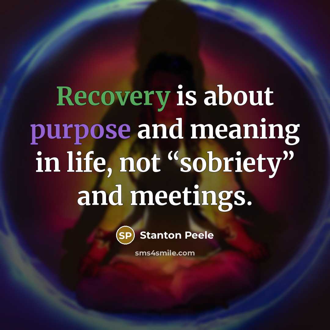 “Recovery is about purpose and meaning in life, not “sobriety” and meetings.” quote by Stanton Peele
