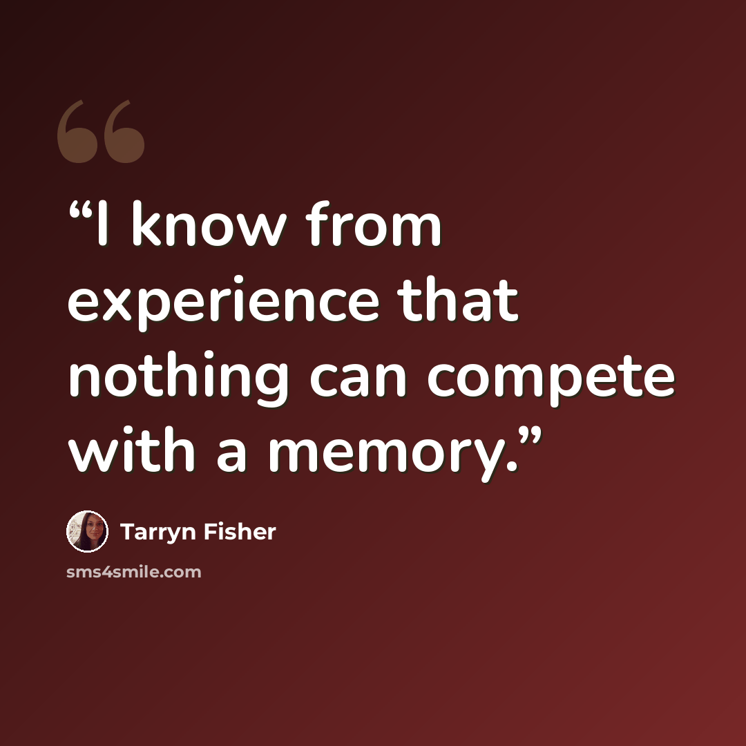 “I know from experience that nothing can compete with a memory.” quote by Tarryn Fisher