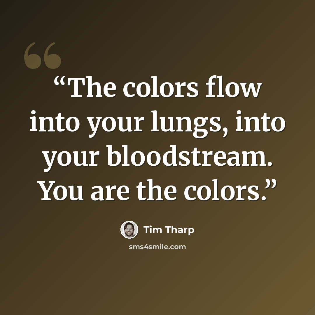 “The colors flow into your lungs, into your bloodstream. You are the colors.” quote by Tim Tharp