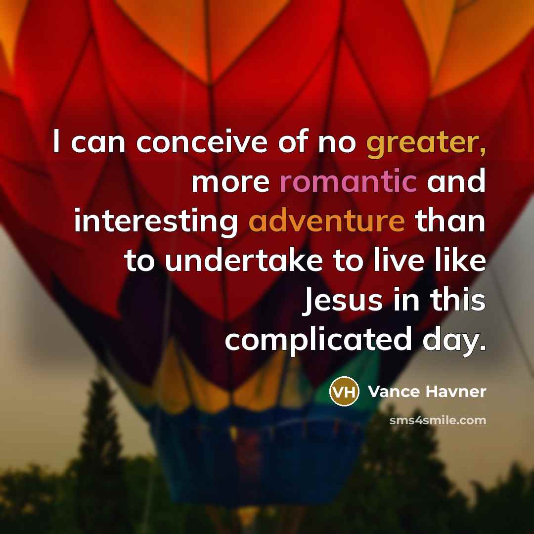 “I can conceive of no greater, more romantic and interesting adventure than to undertake to live like Jesus in this complicated day.” quote by Vance Havner