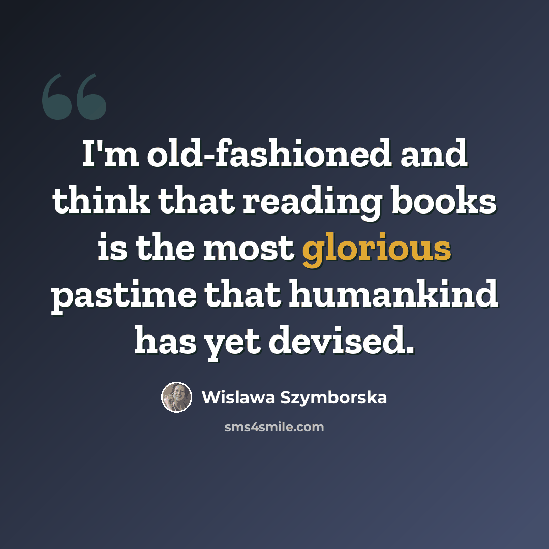 “I'm old-fashioned and think that reading books is the most glorious pastime that humankind has yet devised.” quote by Wislawa Szymborska
