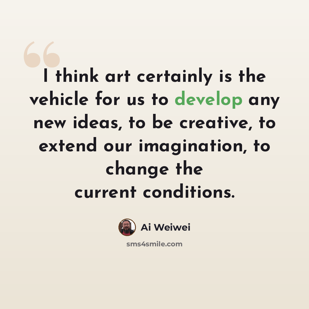 “I think art certainly is the vehicle for us to develop any new ideas, to be creative, to extend our imagination, to change the current conditions.” quote by Ai Weiwei